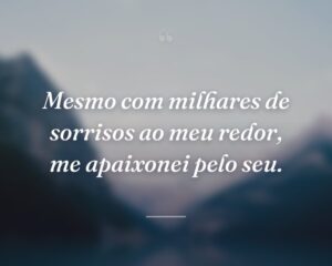 Mesmo com milhares de sorrisos ao meu redor, me apaixonei pelo seu.