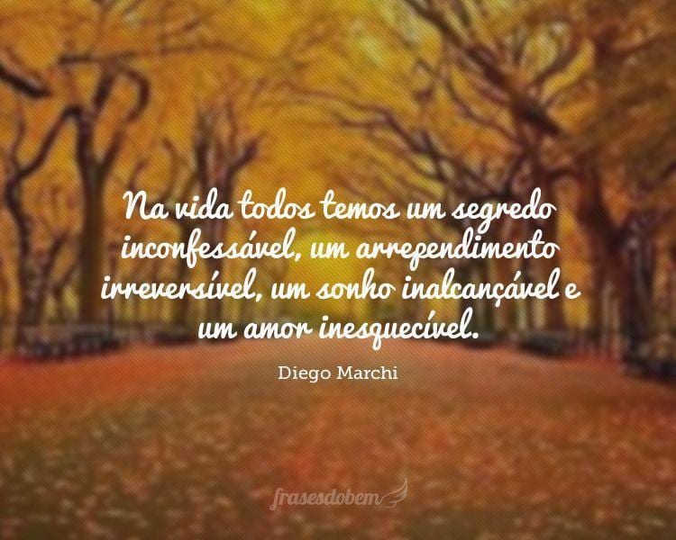 Na vida todos temos um segredo inconfessável, um arrependimento irreversível, um sonho inalcançável e um amor inesquecível.