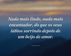 Nada mais lindo, nada mais encantador, do que os seus lábios sorrindo depois de um beijo de amor.