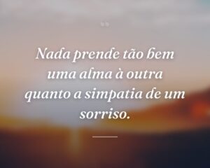 Nada prende tão bem uma alma à outra quanto a simpatia de um sorriso.