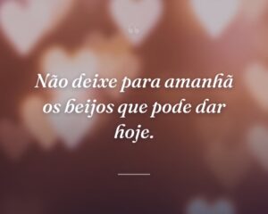 Não deixe para amanhã os beijos que pode dar hoje.