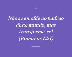Não se emolde ao padrão deste mundo, mas transforme-se! (Romanos 12:1)