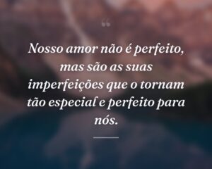 Nosso amor não é perfeito, mas são as suas imperfeições que o tornam tão especial e perfeito para nós.