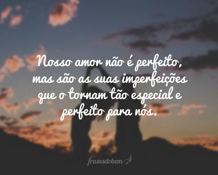 Nosso amor não é perfeito, mas são as suas imperfeições que o tornam tão especial e perfeito para nós.