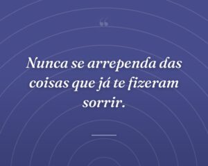 Nunca se arrependa das coisas que já te fizeram sorrir.