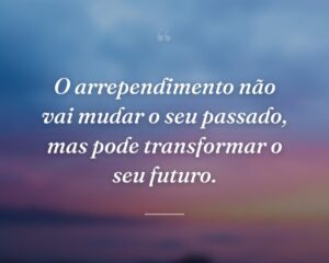 O arrependimento não vai mudar o seu passado, mas pode transformar o seu futuro.