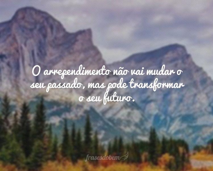 O arrependimento não vai mudar o seu passado, mas pode transformar o seu futuro.