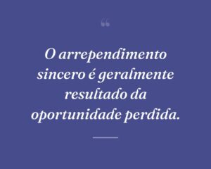 O arrependimento sincero é geralmente resultado da oportunidade perdida.