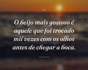 O beijo mais gostoso é aquele que foi trocado mil vezes com os olhos antes de chegar a boca.