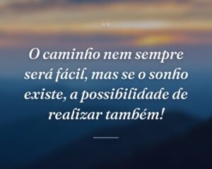 O caminho nem sempre será fácil, mas se o sonho existe, a possibilidade de realizar também!