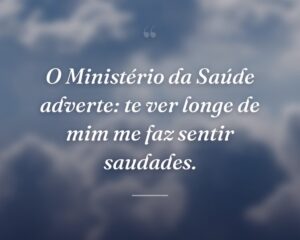 O Ministério da Saúde adverte: te ver longe de mim me faz sentir saudades.