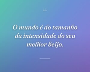O mundo é do tamanho da intensidade do seu melhor beijo.
