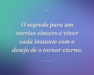 O segredo para um sorriso sincero é viver cada instante com o desejo de o tornar eterno.