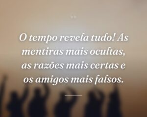 O tempo revela tudo! As mentiras mais ocultas, as razões mais certas e os amigos mais falsos.