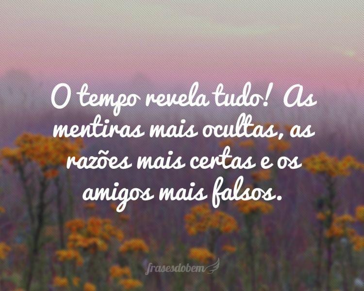 O tempo revela tudo! As mentiras mais ocultas, as razões mais certas e os amigos mais falsos.