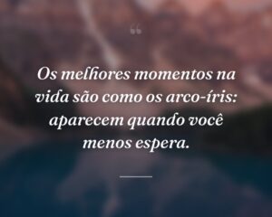 Os melhores momentos na vida são como os arco-íris: aparecem quando você menos espera.