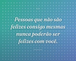 Pessoas que não são felizes consigo mesmas nunca poderão ser felizes com você.