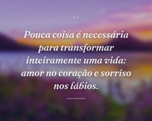 Pouca coisa é necessária para transformar inteiramente uma vida: amor no coração e sorriso nos lábios.