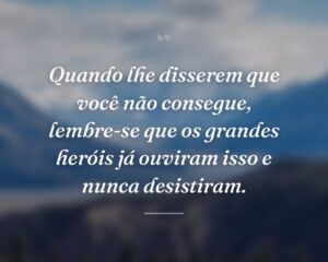 Quando lhe disserem que você não consegue, lembre-se que os grandes heróis já ouviram isso e nunca desistiram.