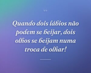 Quando dois lábios não podem se beijar, dois olhos se beijam numa troca de olhar!