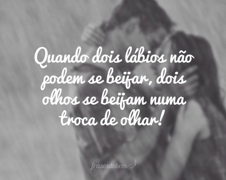 Quando dois lábios não podem se beijar, dois olhos se beijam numa troca de olhar!