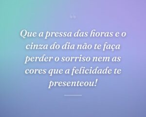 Que a pressa das horas e o cinza do dia não te faça perder o sorriso nem as cores que a felicidade te presenteou!
