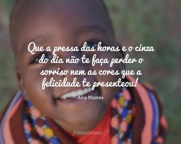 Que a pressa das horas e o cinza do dia não te faça perder o sorriso nem as cores que a felicidade te presenteou!