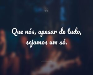 Que nós, apesar de tudo, sejamos um só.