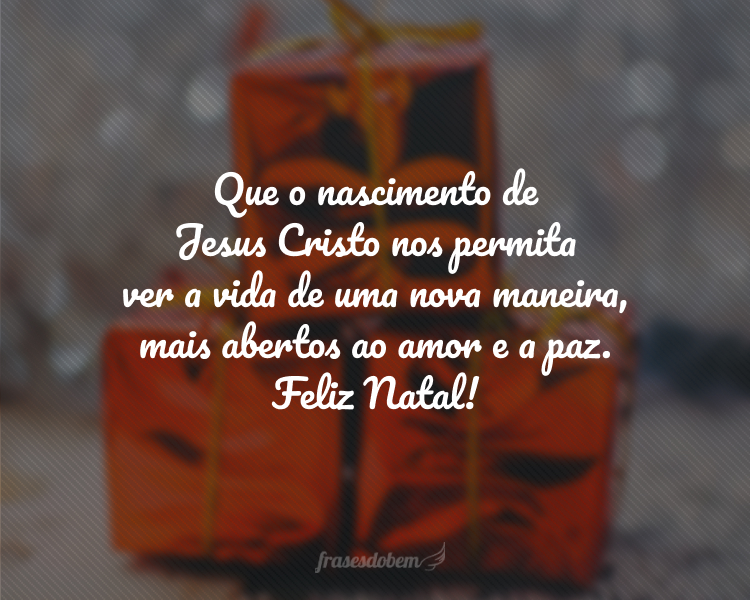 Que o nascimento de Jesus Cristo nos permita ver a vida de uma nova maneira, mais abertos ao amor e a paz. Feliz Natal!