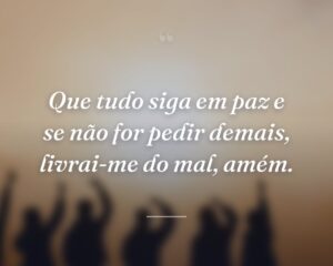 Que tudo siga em paz e se não for pedir demais, livrai-me do mal, amém.