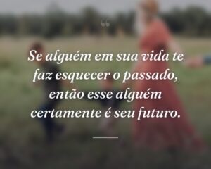 Se alguém em sua vida te faz esquecer o passado, então esse alguém certamente é seu futuro.