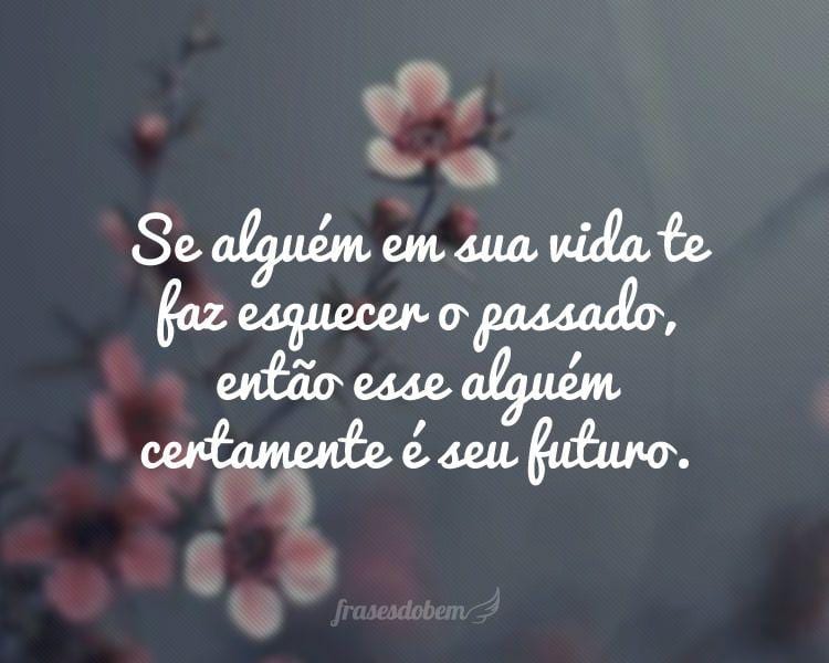 Se alguém em sua vida te faz esquecer o passado, então esse alguém certamente é seu futuro.