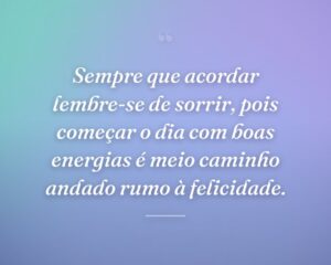 Sempre que acordar lembre-se de sorrir, pois começar o dia com boas energias é meio caminho andado rumo à felicidade.