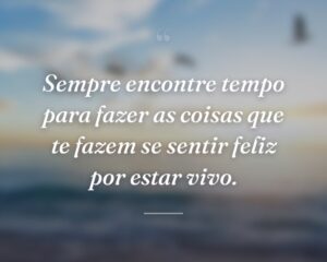 Sempre encontre tempo para fazer as coisas que te fazem se sentir feliz por estar vivo.