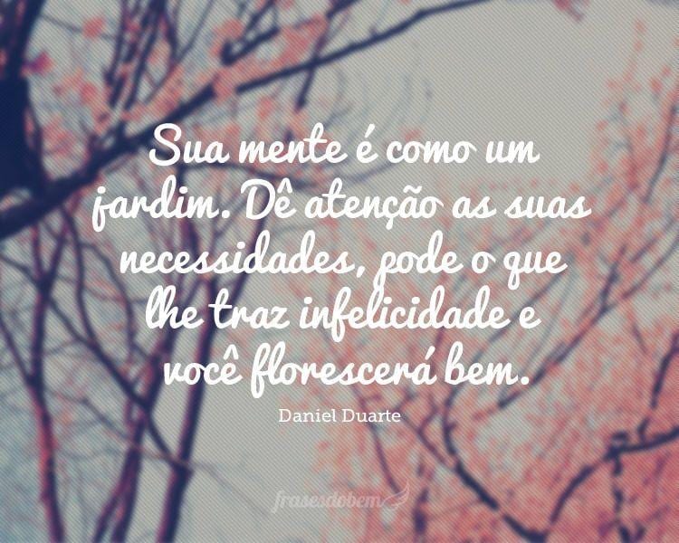 Sua mente é como um jardim. Dê atenção as suas necessidades, pode o que lhe traz infelicidade e você florescerá bem.