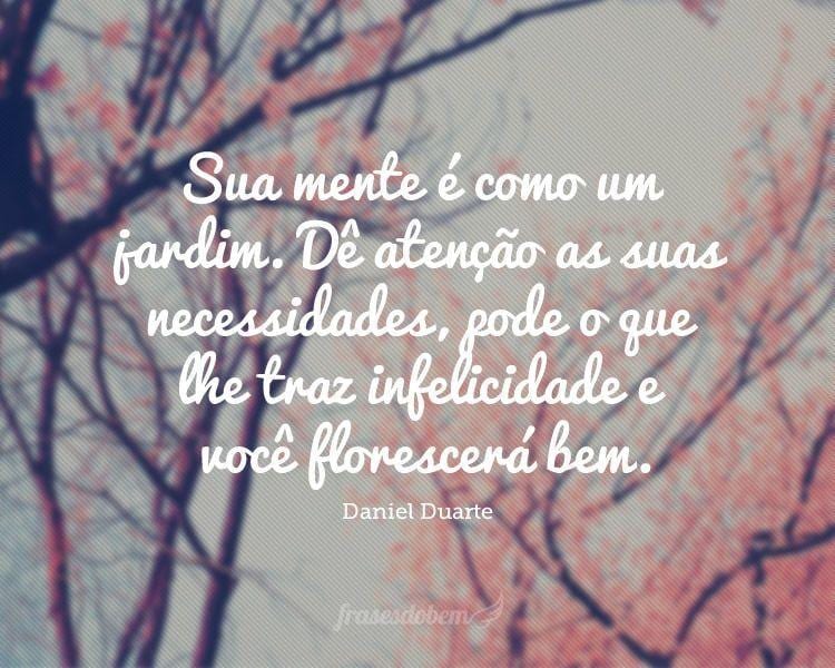 Sua mente é como um jardim. Dê atenção as suas necessidades, pode o que lhe traz infelicidade e você florescerá bem.