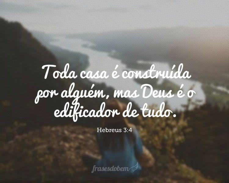 Toda casa é construída por alguém, mas Deus é o edificador de tudo. (Hebreus 3:4)