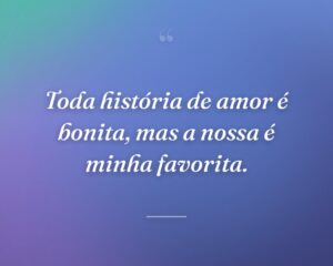 Toda história de amor é bonita, mas a nossa é minha favorita.