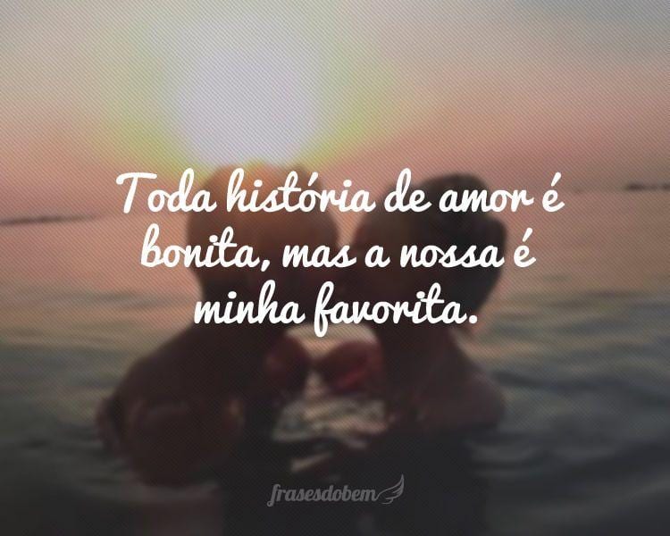 Toda história de amor é bonita, mas a nossa é minha favorita.