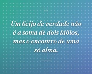 Um beijo de verdade não é a soma de dois lábios, mas o encontro de uma só alma.