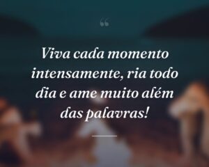 Viva cada momento intensamente, ria todo dia e ame muito além das palavras!