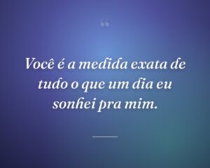 Você é a medida exata de tudo o que um dia eu sonhei pra mim.