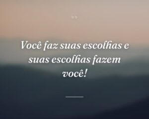 Você faz suas escolhas e suas escolhas fazem você!