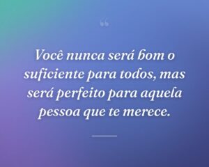 Você nunca será bom o suficiente para todos, mas será perfeito para aquela pessoa que te merece.