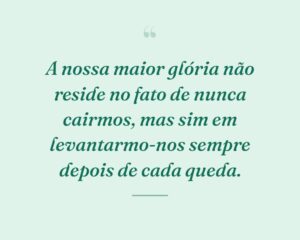 A nossa maior glória não reside no fato de nunca cairmos, mas sim em levantarmo-nos sempre depois de cada queda.