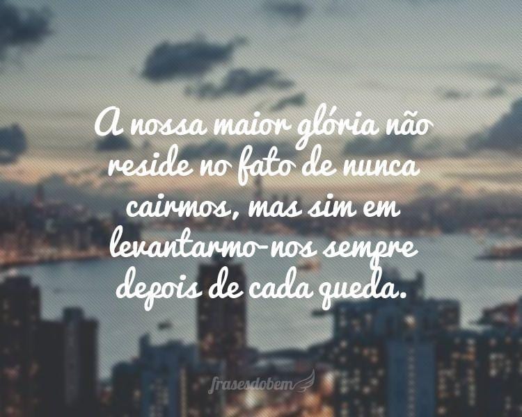 A nossa maior glória não reside no fato de nunca cairmos, mas sim em levantarmo-nos sempre depois de cada queda.