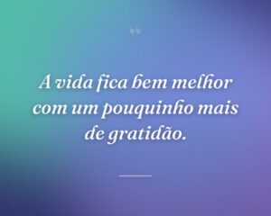 A vida fica bem melhor com um pouquinho mais de gratidão.