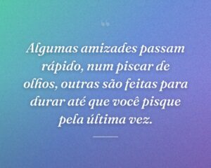 Algumas amizades passam rápido, num piscar de olhos, outras são feitas para durar até que você pisque pela última vez.