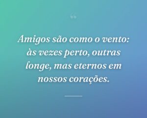 Amigos são como o vento: às vezes perto, outras longe, mas eternos em nossos corações.