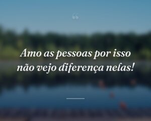Amo as pessoas por isso não vejo diferença nelas!